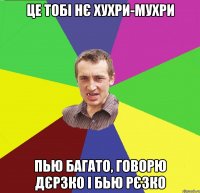 це тобі нє хухри-мухри пью багато, говорю дєрзко і бью рєзко
