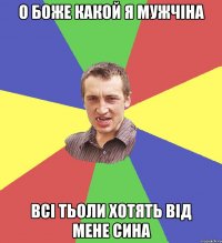 о боже какой я мужчіна всі тьоли хотять від мене сина
