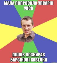 мала попросила упсарін упса пішов позбирав барсікові кавелки
