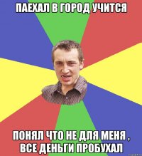 Паехал в город учится понял что не для меня , все деньги пробухал