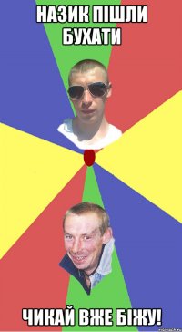 Назик пішли Бухати Чикай вже біжу!