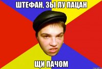 штефан, зы лу пацан щи пачом