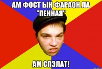 ам фост ын фараон ла "пенная" ам спэлат!