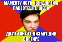 маменту иста кынд врей с павестешть шева да пе тине те дизбат дин воргире
