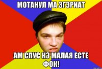 мотанул ма згэриат ам спус кэ малая есте фок!