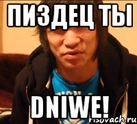 пиздец ты dniwe!