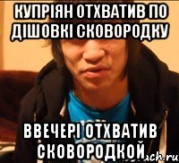 Купріян отхватив по дішовкі сковородку Ввечері отхватив сковородкой