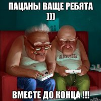 Пацаны ваще ребята ))) вместе до конца !!!