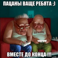 Пацаны ваще ребята ;) вместе до конца !!!