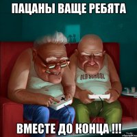 Пацаны ваще ребята вместе до конца !!!