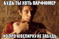 будь ты хоть парфюмер но про ювелирку не забудь