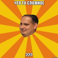Что то сложное ???