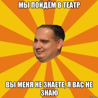 мы пойдём в театр вы меня не знаете, я вас не знаю