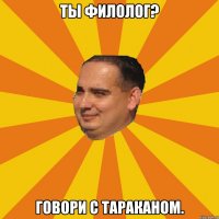 ты филолог? говори с тараканом.