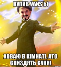 Купив vans'ы Ховаю в кімнаті, ато спиздять суки!