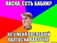 ПАСКА, ЄСТЬ БАБКИ? НЄ,У МЕНЯ ПОСЛЕДНІЙ ПАЛТОС НА КАРТОЧКЕ