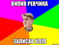 ВИПИВ РЕВЧИКА ЗАПИСАВ КЛІП