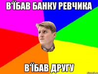 В'ЇБАВ БАНКУ РЕВЧИКА В'ЇБАВ ДРУГУ