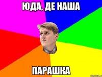 ЮДА, ДЕ НАША ПАРАШКА