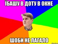 ЇБАШУ В ДОТУ В ОКНЕ ШОБИ НЕ ЛАГАЛО
