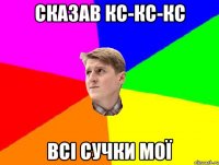 СКАЗАВ КС-КС-КС ВСІ СУЧКИ МОЇ
