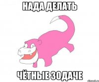 НАДА ДЕЛАТЬ ЧЁТНЫЕ ЗОДАЧЕ