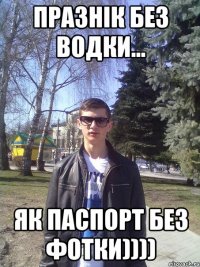 Празнік без водки... як паспорт без фотки))))