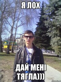 я лох дай мені тягла)))