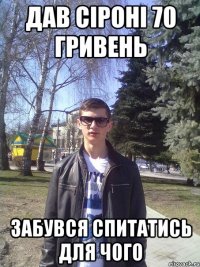 дав сіроні 70 гривень Забувся спитатись для чого