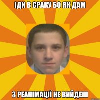 іди в сраку бо як дам з реанімації не вийдеш