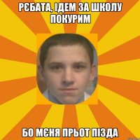 Рєбата, ідем за школу покурим бо мєня прьот пізда
