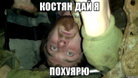 Костян дай я ПОХУЯРЮ