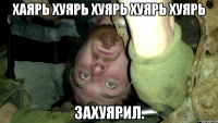 хаярь хуярь хуярь хуярь хуярь захуярил.