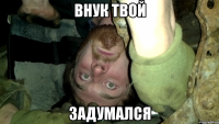 внук твой задумался