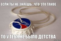 если ты не знаешь , что это такое то у тебя не было детства