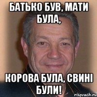 Батько був, мати була, корова була, свині були!