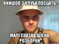 вийшов з клуба посцать малі сказав шо на розборки