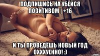 Подпишись на Убейся позитивом | +16 И ты проведёшь новый год охххуенно! :)