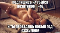 Подпишись на Убейся позитивом | +16 И ты проведёшь новый год охххуенно!