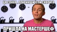Ця свиня , привикши їсти скорита .. пришла на мастершеф