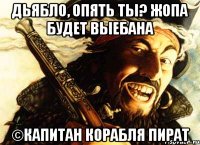 дьябло, опять ты? жопа будет выебана ©капитан корабля пират