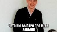  чето вы быстро про меня забыли