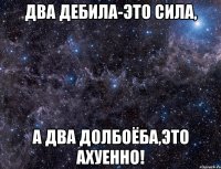 Два дебила-это сила, а два долбоёба,это ахуенно!