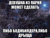 девушка из парня может сделать либо бодибилдера,либо дрыща