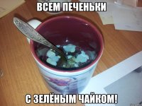 всем печеньки с зелёным чайком!