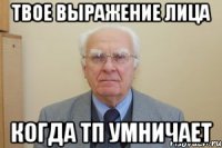 твое выражение лица когда тп умничает