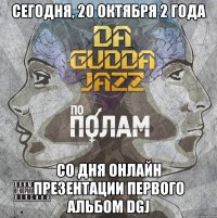 сегодня, 20 октября 2 года со дня онлайн презентации первого альбом DGJ