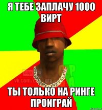 я тебе заплачу 1000 вирт ты только на ринге проиграй