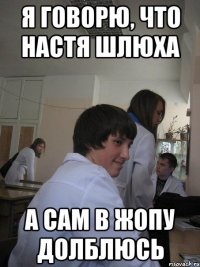 я говорю, что настя шлюха а сам в жопу долблюсь