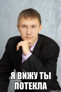  я вижу ты потекла